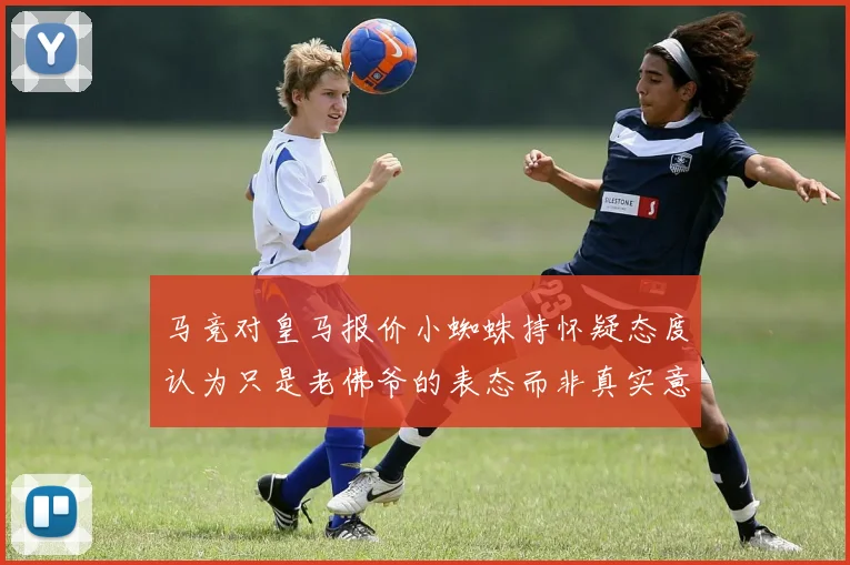 马竞对皇马报价小蜘蛛持怀疑态度认为只是老佛爷的表态而非真实意图