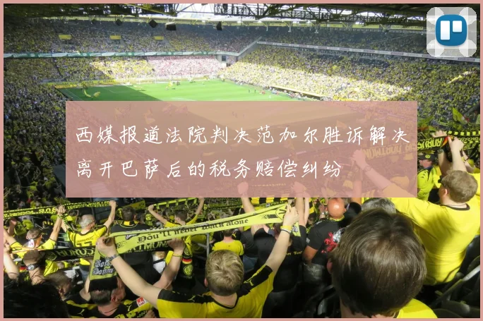西媒报道法院判决范加尔胜诉解决离开巴萨后的税务赔偿纠纷