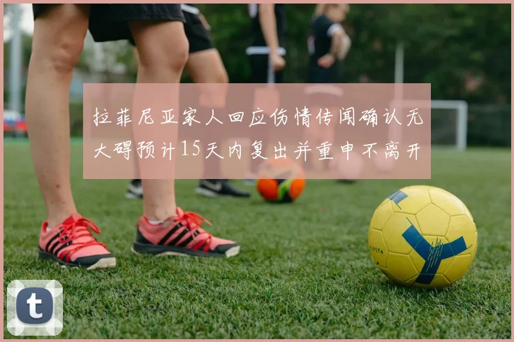 拉菲尼亚家人回应伤情传闻确认无大碍预计15天内复出并重申不离开巴萨