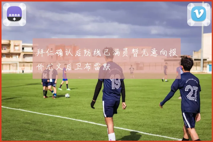 拜仁确认后防线已满员暂无意向报价尤文后卫布雷默