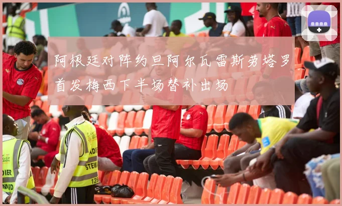 阿根廷对阵约旦阿尔瓦雷斯劳塔罗首发梅西下半场替补出场