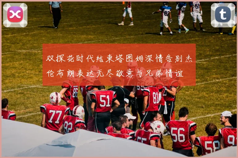 双探花时代结束塔图姆深情告别杰伦布朗表达无尽敬意与兄弟情谊