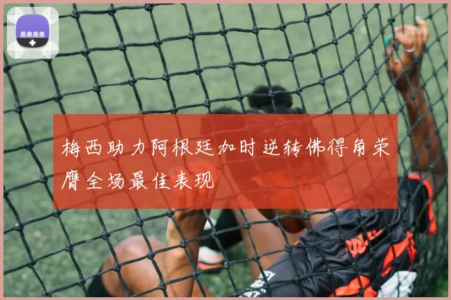 梅西助力阿根廷加时逆转佛得角荣膺全场最佳表现