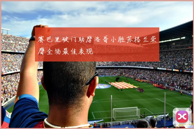 赛巴里破门助摩洛哥小胜苏格兰荣膺全场最佳表现