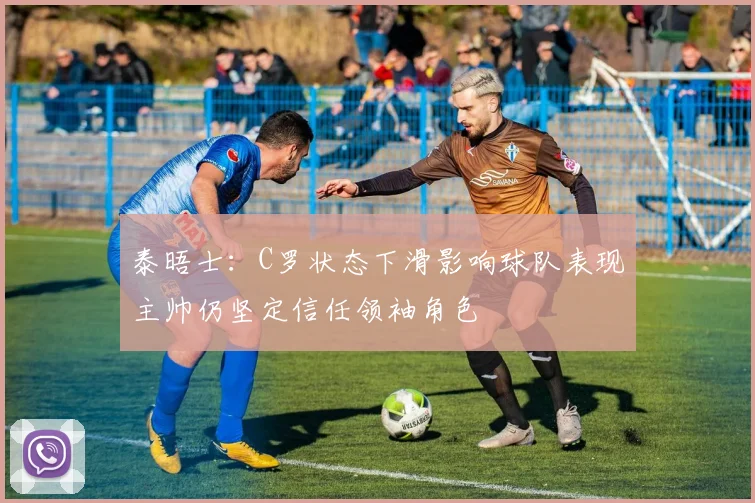 泰晤士：C罗状态下滑影响球队表现主帅仍坚定信任领袖角色