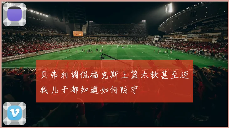 贝弗利调侃福克斯上篮太软甚至连我儿子都知道如何防守
