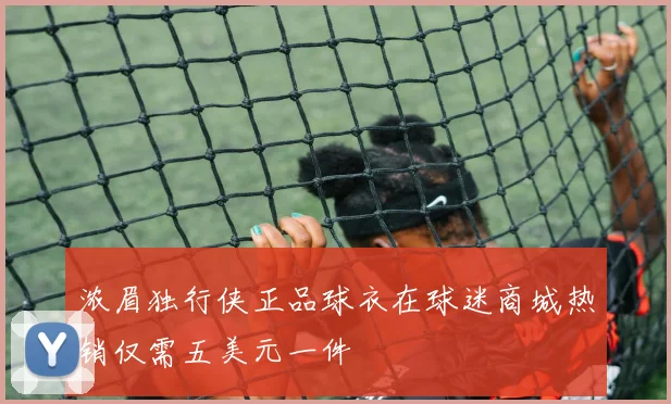 浓眉独行侠正品球衣在球迷商城热销仅需五美元一件