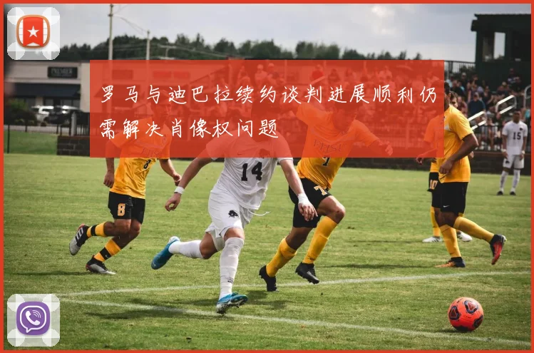 罗马与迪巴拉续约谈判进展顺利仍需解决肖像权问题