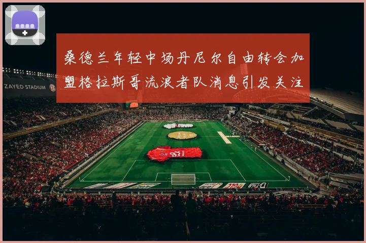 桑德兰年轻中场丹尼尔自由转会加盟格拉斯哥流浪者队消息引发关注