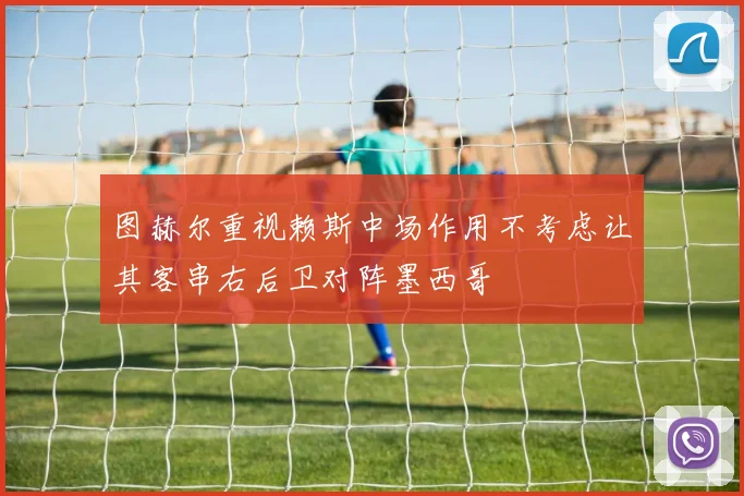图赫尔重视赖斯中场作用不考虑让其客串右后卫对阵墨西哥
