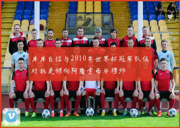 库库自信与2010年世界杯冠军队伍对抗更倾向阿隆索而非穆帅