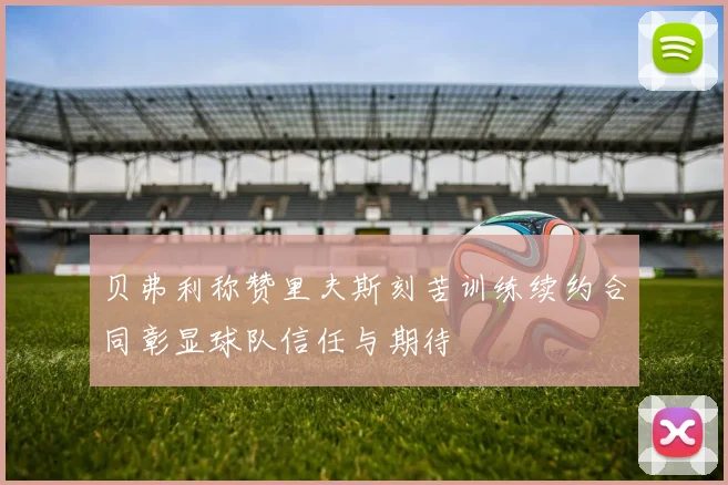 贝弗利称赞里夫斯刻苦训练续约合同彰显球队信任与期待