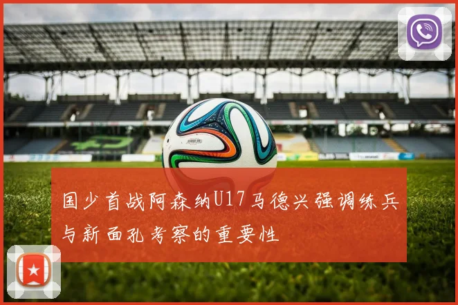 国少首战阿森纳U17马德兴强调练兵与新面孔考察的重要性