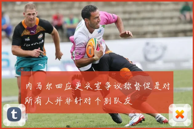 内马尔回应更衣室争议称督促是对所有人并非针对个别队友